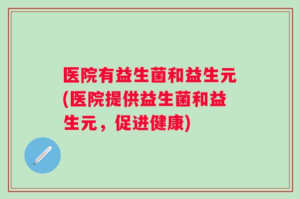 医院有益生菌和益生元(医院提供益生菌和益生元，促进健康)