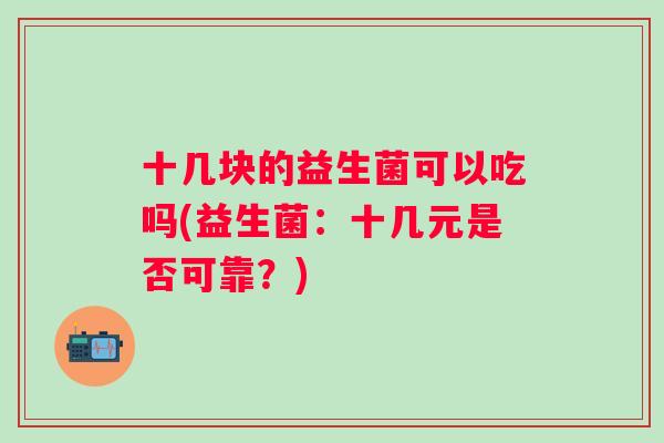 十几块的益生菌可以吃吗(益生菌：十几元是否可靠？)