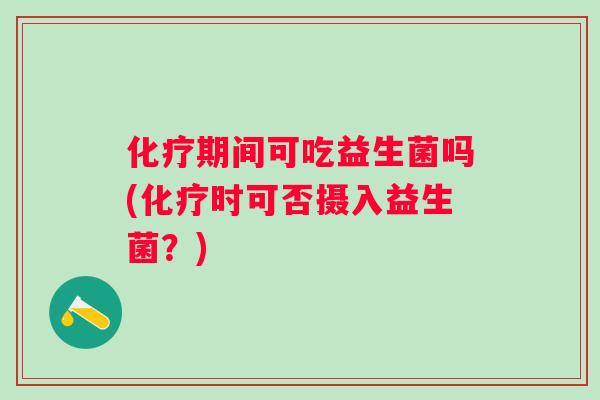 期间可吃益生菌吗(时可否摄入益生菌?) 期间可吃益生菌吗(时可否摄入益生菌?)