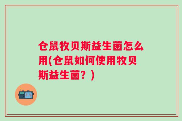仓鼠牧贝斯益生菌怎么用(仓鼠如何使用牧贝斯益生菌?) 仓鼠牧贝斯益生菌怎么用(仓鼠如何使用牧贝斯益生菌?)