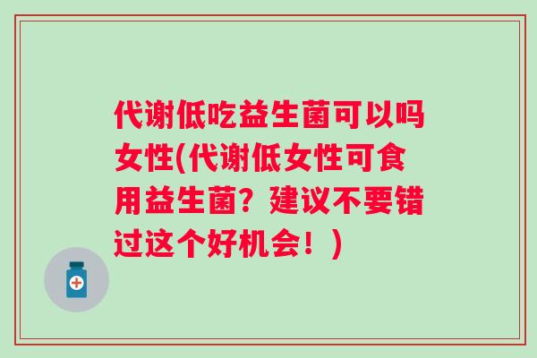 代谢低吃益生菌可以吗女性(代谢低女性可食用益生菌？建议不要错过这个好机会！)