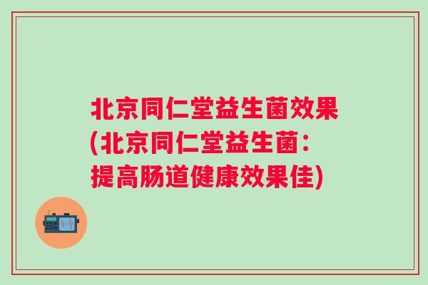 北京同仁堂益生菌效果(北京同仁堂益生菌:提高肠道健康效果佳) 北京同仁堂益生菌效果(北京同仁堂益生菌:提高肠道健康效果佳)