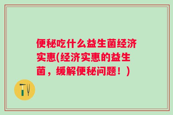 吃什么益生菌经济实惠(经济实惠的益生菌，缓解问题！)