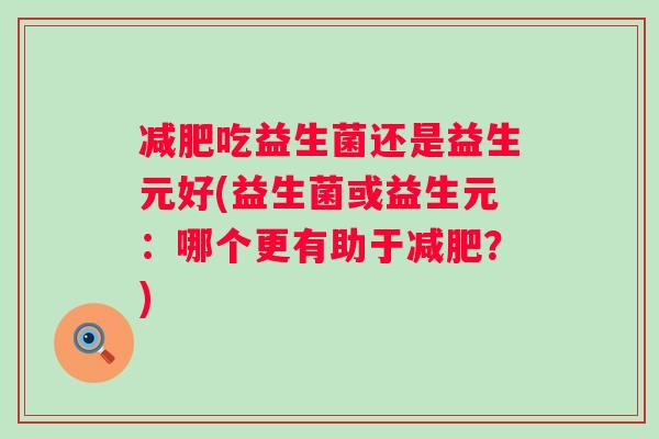 吃益生菌还是益生元好(益生菌或益生元:哪个更有助于?) 吃益生菌还是益生元好(益生菌或益生元:哪个更有助于?)