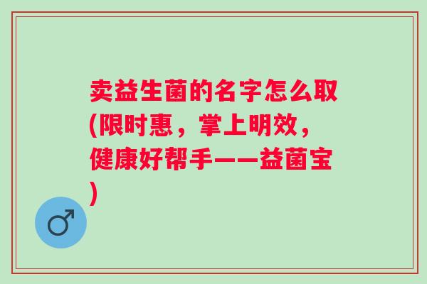 卖益生菌的名字怎么取(限时惠，掌上明效，健康好帮手——益菌宝)