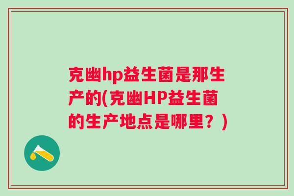 克幽hp益生菌是那生产的(克幽HP益生菌的生产地点是哪里？)