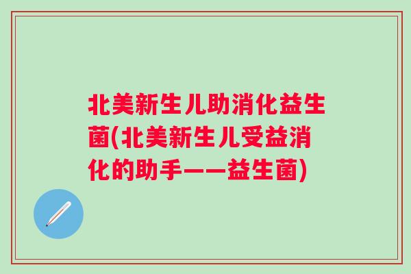 北美新生儿助消化益生菌(北美新生儿受益消化的助手——益生菌) 北美新生儿助消化益生菌(北美新生儿受益消化的助手——益生菌)