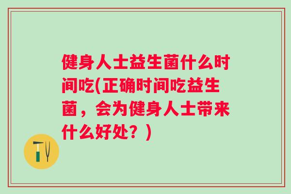 健身人士益生菌什么时间吃(正确时间吃益生菌，会为健身人士带来什么好处？)