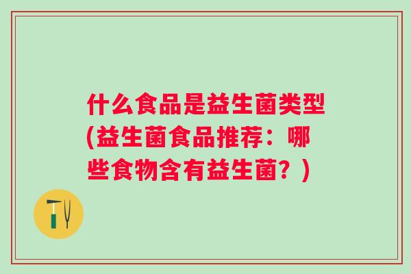 什么食品是益生菌类型(益生菌食品推荐:哪些食物含有益生菌?) 什么食品是益生菌类型(益生菌食品推荐:哪些食物含有益生菌?)