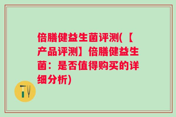 倍膳健益生菌评测(【产品评测】倍膳健益生菌:是否值得购买的详细分析) 倍膳健益生菌评测(【产品评测】倍膳健益生菌:是否值得购买的详细分析)