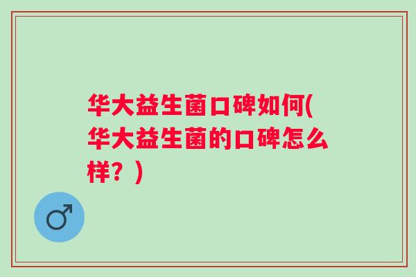 华大益生菌口碑如何(华大益生菌的口碑怎么样?) 华大益生菌口碑如何(华大益生菌的口碑怎么样?)