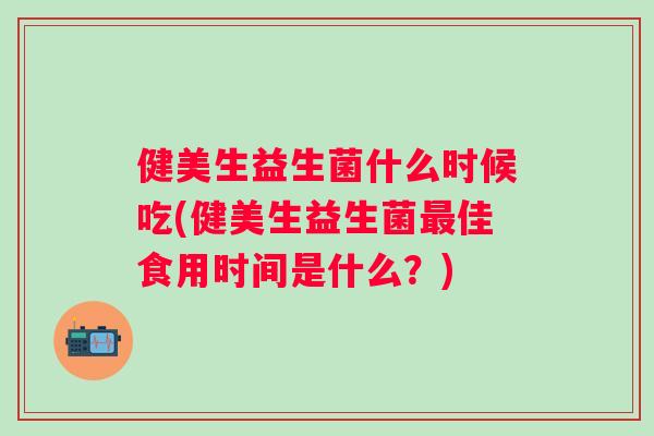 健美生益生菌什么时候吃(健美生益生菌佳食用时间是什么?) 健美生益生菌什么时候吃(健美生益生菌佳食用时间是什么?)