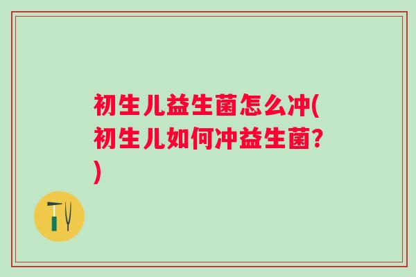 初生儿益生菌怎么冲(初生儿如何冲益生菌？)