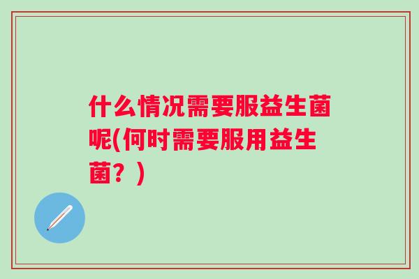 什么情况需要服益生菌呢(何时需要服用益生菌？)