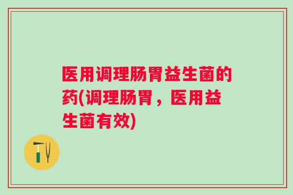 医用调理肠胃益生菌的药(调理肠胃,医用益生菌有效) 医用调理肠胃益生菌的药(调理肠胃,医用益生菌有效)