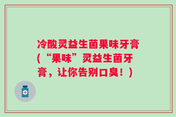 冷酸灵益生菌果味牙膏(“果味”灵益生菌牙膏,让你告别!) 冷酸灵益生菌果味牙膏(“果味”灵益生菌牙膏,让你告别!)