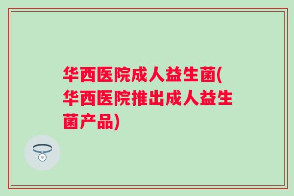 华西医院成人益生菌(华西医院推出成人益生菌产品) 华西医院成人益生菌(华西医院推出成人益生菌产品)