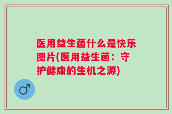 医用益生菌什么是快乐图片(医用益生菌:守护健康的生机之源) 医用益生菌什么是快乐图片(医用益生菌:守护健康的生机之源)