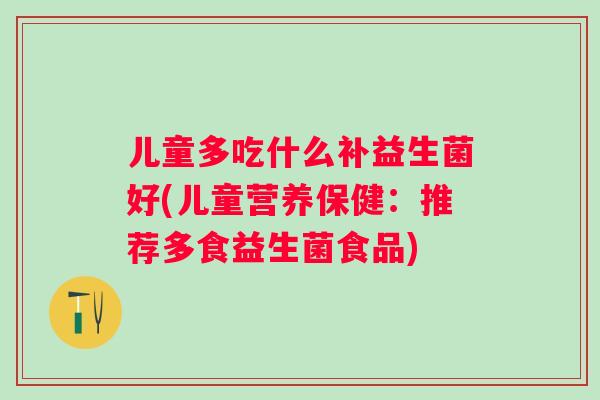 儿童多吃什么补益生菌好(儿童营养保健：推荐多食益生菌食品)
