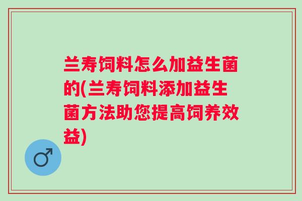 兰寿饲料怎么加益生菌的(兰寿饲料添加益生菌方法助您提高饲养效益) 兰寿饲料怎么加益生菌的(兰寿饲料添加益生菌方法助您提高饲养效益)