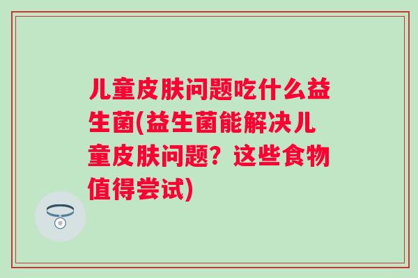 儿童问题吃什么益生菌(益生菌能解决儿童问题？这些食物值得尝试)