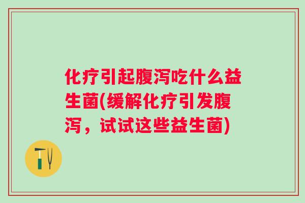 引起吃什么益生菌(缓解引发，试试这些益生菌)