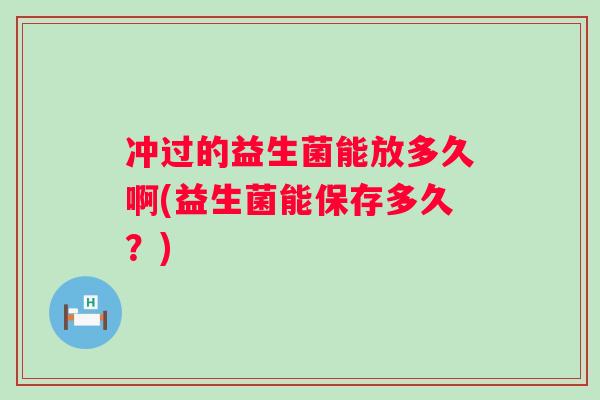 冲过的益生菌能放多久啊(益生菌能保存多久?) 冲过的益生菌能放多久啊(益生菌能保存多久?)