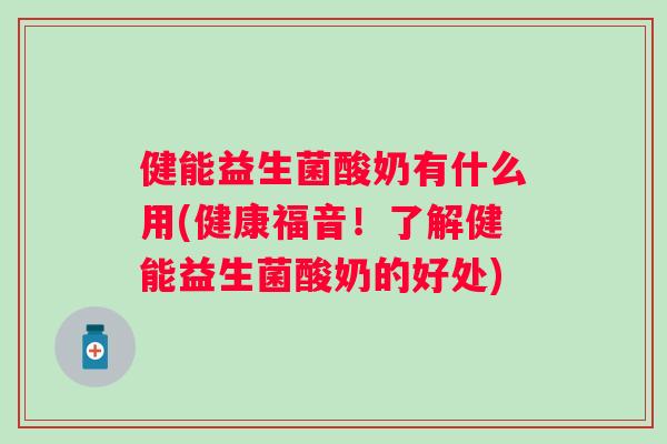 健能益生菌酸奶有什么用(健康福音!了解健能益生菌酸奶的好处) 健能益生菌酸奶有什么用(健康福音!了解健能益生菌酸奶的好处)