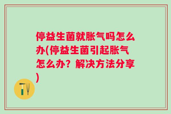 停益生菌就吗怎么办(停益生菌引起怎么办?解决方法分享) 停益生菌就吗怎么办(停益生菌引起怎么办?解决方法分享)