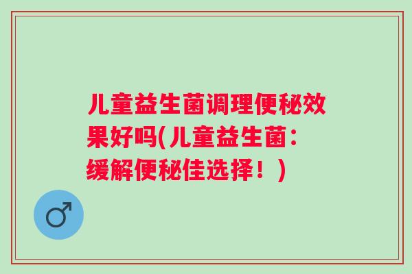 儿童益生菌调理效果好吗(儿童益生菌：缓解佳选择！)