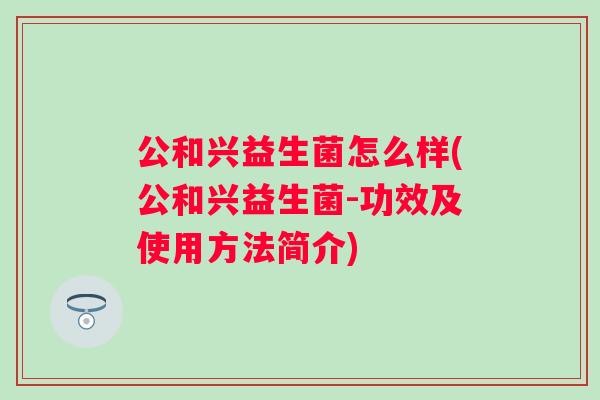 公和兴益生菌怎么样(公和兴益生菌-功效及使用方法简介)