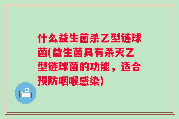 什么益生菌杀乙型链球菌(益生菌具有杀灭乙型链球菌的功能，适合咽喉)
