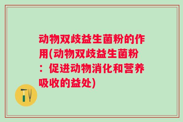 动物双歧益生菌粉的作用(动物双歧益生菌粉：促进动物消化和营养吸收的益处)