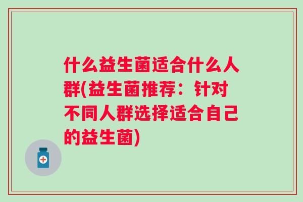 什么益生菌适合什么人群(益生菌推荐：针对不同人群选择适合自己的益生菌)