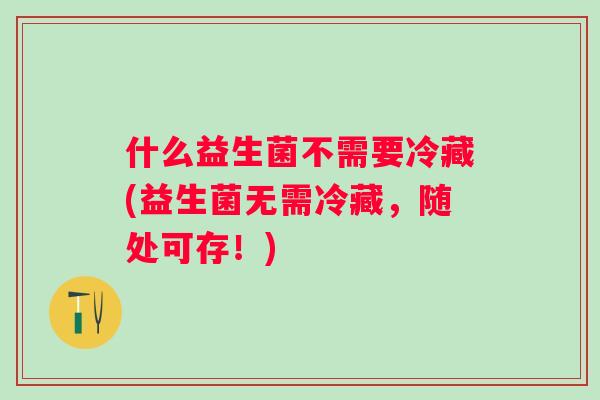 什么益生菌不需要冷藏(益生菌无需冷藏，随处可存！)