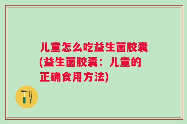 儿童怎么吃益生菌胶囊(益生菌胶囊：儿童的正确食用方法)