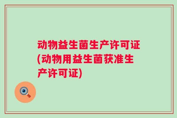 动物益生菌生产许可证(动物用益生菌获准生产许可证)