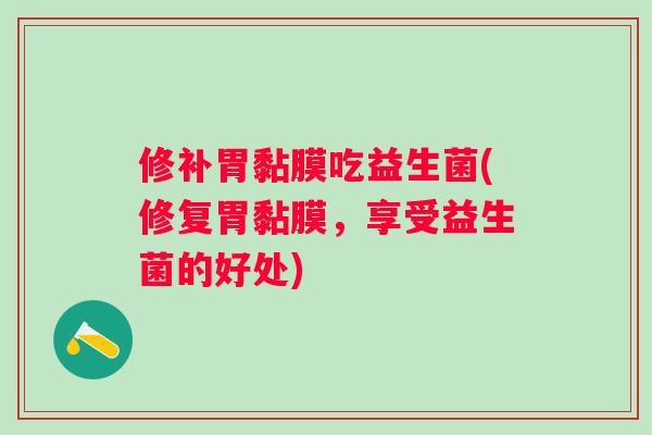 修补胃黏膜吃益生菌(修复胃黏膜，享受益生菌的好处)