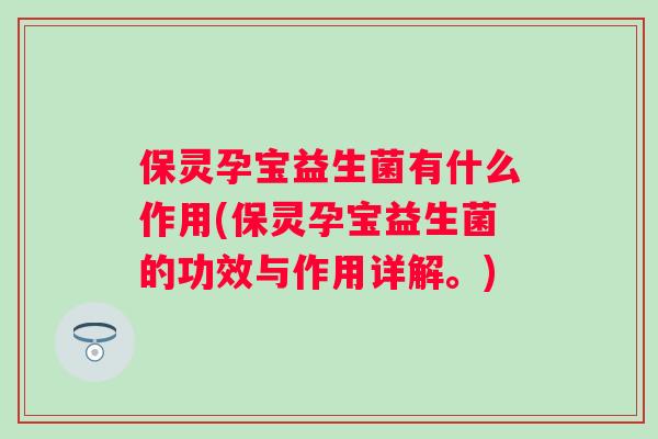 保灵孕宝益生菌有什么作用(保灵孕宝益生菌的功效与作用详解。) 保灵孕宝益生菌有什么作用(保灵孕宝益生菌的功效与作用详解。)