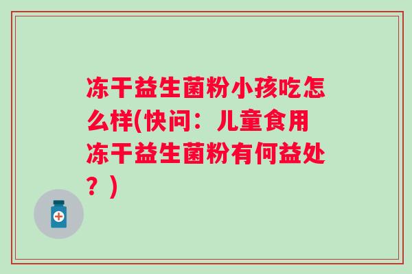 冻干益生菌粉小孩吃怎么样(快问:儿童食用冻干益生菌粉有何益处?) 冻干益生菌粉小孩吃怎么样(快问:儿童食用冻干益生菌粉有何益处?)