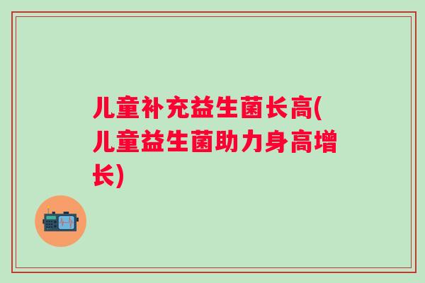 儿童补充益生菌长高(儿童益生菌助力身高增长) 儿童补充益生菌长高(儿童益生菌助力身高增长)