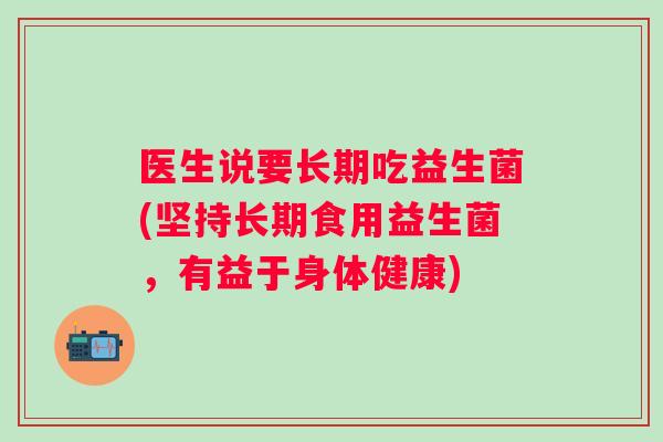 医生说要长期吃益生菌(坚持长期食用益生菌，有益于身体健康)
