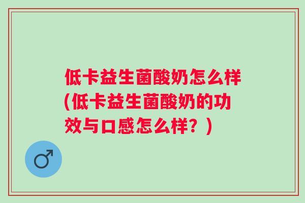 低卡益生菌酸奶怎么样(低卡益生菌酸奶的功效与口感怎么样?) 低卡益生菌酸奶怎么样(低卡益生菌酸奶的功效与口感怎么样?)