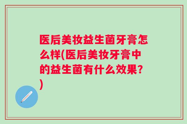 医后美妆益生菌牙膏怎么样(医后美妆牙膏中的益生菌有什么效果?) 医后美妆益生菌牙膏怎么样(医后美妆牙膏中的益生菌有什么效果?)