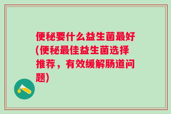 要什么益生菌好(佳益生菌选择推荐,有效缓解肠道问题) 要什么益生菌好(佳益生菌选择推荐,有效缓解肠道问题)