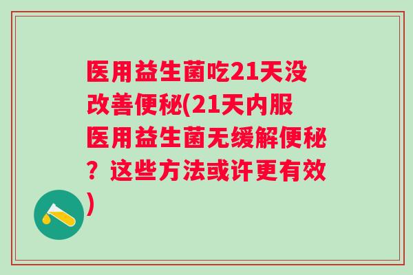 医用益生菌吃21天没改善(21天内服医用益生菌无缓解?这些方法或许更有效) 医用益生菌吃21天没改善(21天内服医用益生菌无缓解?这些方法或许更有效)