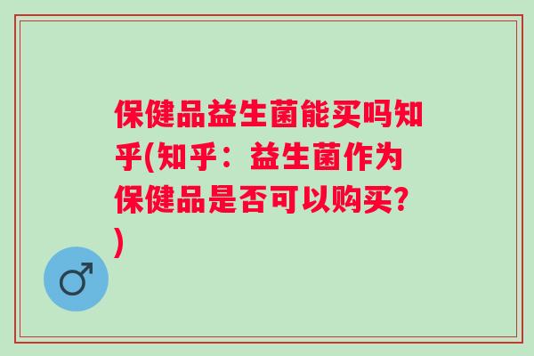 保健品益生菌能买吗知乎(知乎:益生菌作为保健品是否可以购买?) 保健品益生菌能买吗知乎(知乎:益生菌作为保健品是否可以购买?)