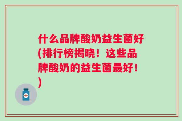 什么品牌酸奶益生菌好(排行榜揭晓！这些品牌酸奶的益生菌好！)