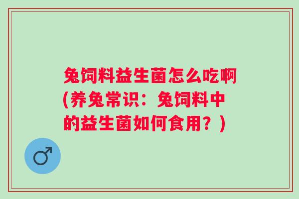 兔饲料益生菌怎么吃啊(养兔常识:兔饲料中的益生菌如何食用?) 兔饲料益生菌怎么吃啊(养兔常识:兔饲料中的益生菌如何食用?)