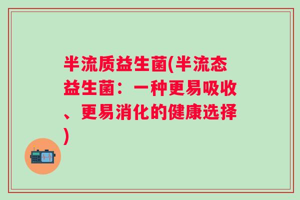 半流质益生菌(半流态益生菌：一种更易吸收、更易消化的健康选择)